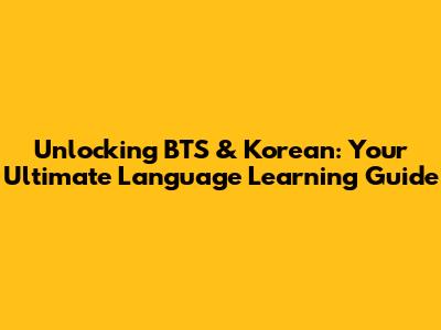 Unlocking BTS & Korean: Your Ultimate Language Learning Guide