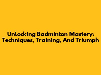 Unlocking Badminton Mastery: Techniques, Training, And Triumph