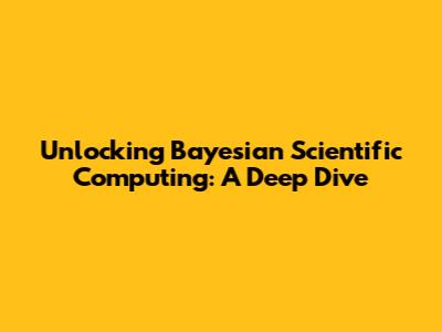 Unlocking Bayesian Scientific Computing: A Deep Dive