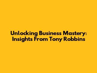 Unlocking Business Mastery: Insights From Tony Robbins