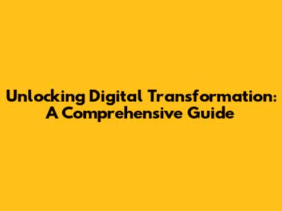 Unlocking Digital Transformation: A Comprehensive Guide