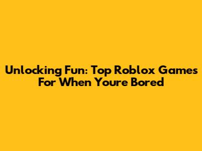 Unlocking Fun: Top Roblox Games For When You're Bored