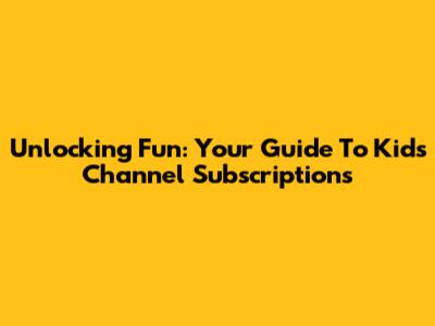 Unlocking Fun: Your Guide To Kids Channel Subscriptions