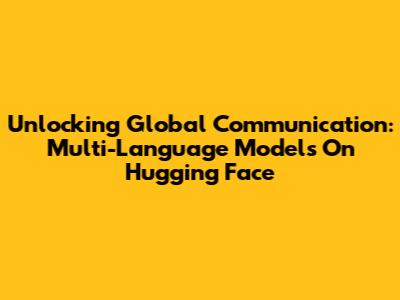 Unlocking Global Communication: Multi-Language Models On Hugging Face