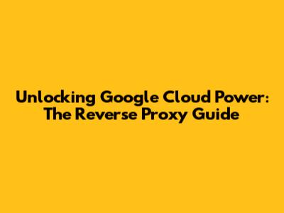 Unlocking Google Cloud Power: The Reverse Proxy Guide