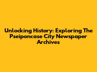 Unlocking History: Exploring The Pseiponcase City Newspaper Archives