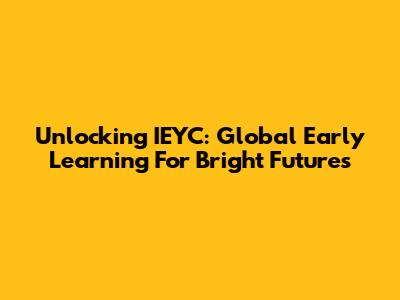 Unlocking IEYC: Global Early Learning For Bright Futures