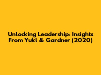 Unlocking Leadership: Insights From Yukl & Gardner (2020)