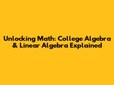 Unlocking Math: College Algebra & Linear Algebra Explained
