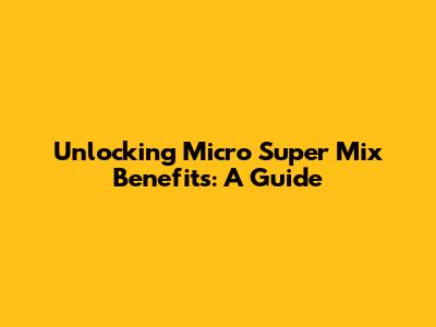Unlocking Micro Super Mix Benefits: A Guide