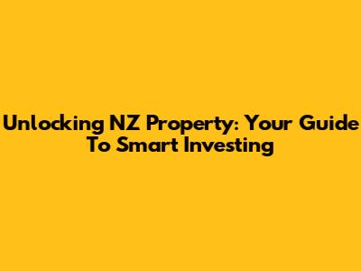 Unlocking NZ Property: Your Guide To Smart Investing