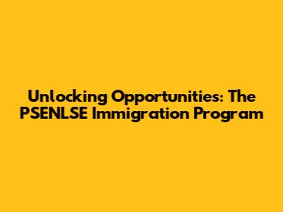 Unlocking Opportunities: The PSENLSE Immigration Program