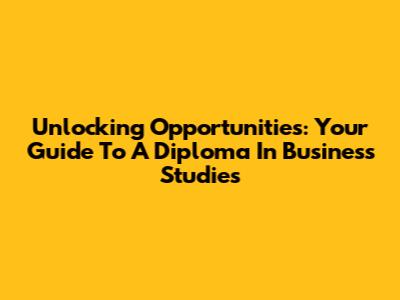 Unlocking Opportunities: Your Guide To A Diploma In Business Studies