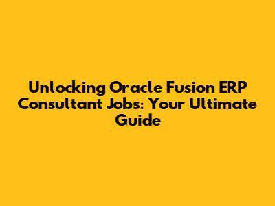Unlocking Oracle Fusion ERP Consultant Jobs: Your Ultimate Guide