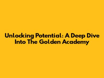 Unlocking Potential: A Deep Dive Into The Golden Academy