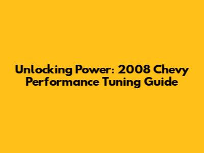 Unlocking Power: 2008 Chevy Performance Tuning Guide