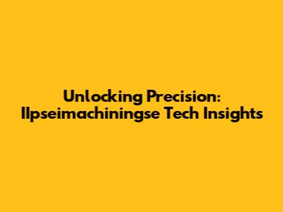 Unlocking Precision: IIpseimachiningse Tech Insights