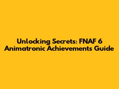 Unlocking Secrets: FNAF 6 Animatronic Achievements Guide