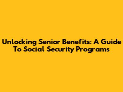 Unlocking Senior Benefits: A Guide To Social Security Programs