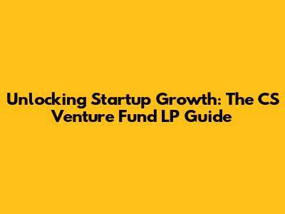Unlocking Startup Growth: The CS Venture Fund LP Guide