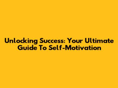 Unlocking Success: Your Ultimate Guide To Self-Motivation