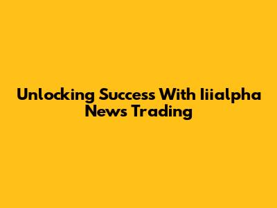 Unlocking Success With Iiialpha News Trading