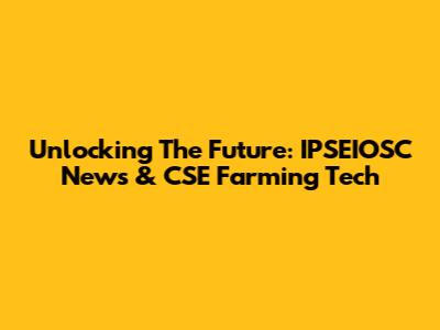 Unlocking The Future: IPSEIOSC News & CSE Farming Tech