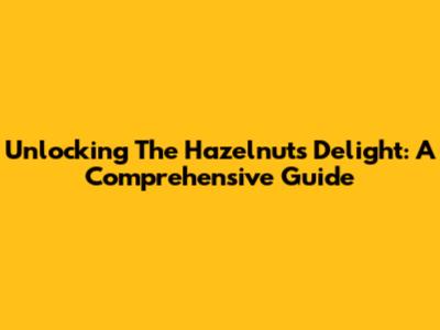 Unlocking The Hazelnut's Delight: A Comprehensive Guide