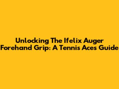 Unlocking The Ifelix Auger Forehand Grip: A Tennis Ace's Guide