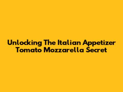 Unlocking The Italian Appetizer Tomato Mozzarella Secret