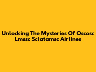 Unlocking The Mysteries Of Oscosc Lmssc Sclatamsc Airlines