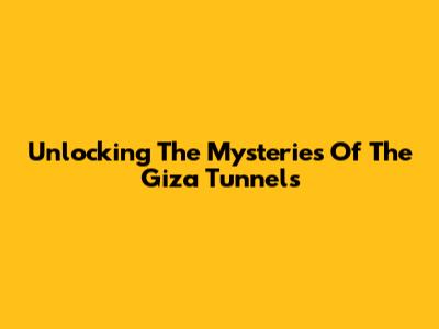 Unlocking The Mysteries Of The Giza Tunnels