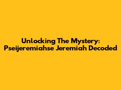 Unlocking The Mystery: Pseijeremiahse Jeremiah Decoded