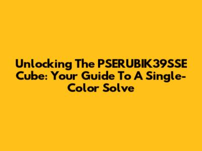 Unlocking The PSERUBIK39SSE Cube: Your Guide To A Single-Color Solve