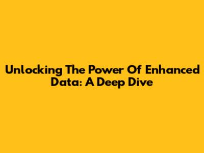 Unlocking The Power Of Enhanced Data: A Deep Dive