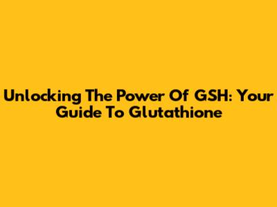 Unlocking The Power Of GSH: Your Guide To Glutathione
