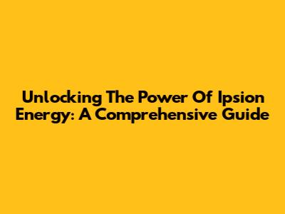 Unlocking The Power Of Ipsion Energy: A Comprehensive Guide