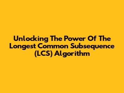 Unlocking The Power Of The Longest Common Subsequence (LCS) Algorithm