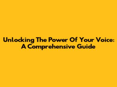 Unlocking The Power Of Your Voice: A Comprehensive Guide