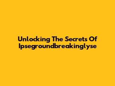 Unlocking The Secrets Of Ipsegroundbreakinglyse