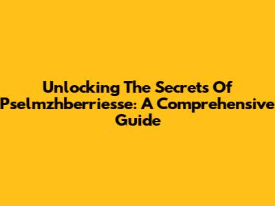 Unlocking The Secrets Of Pselmzhberriesse: A Comprehensive Guide