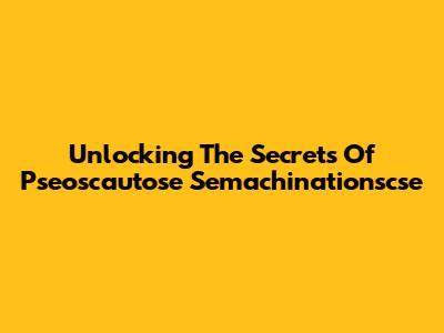 Unlocking The Secrets Of Pseoscautose Semachinationscse