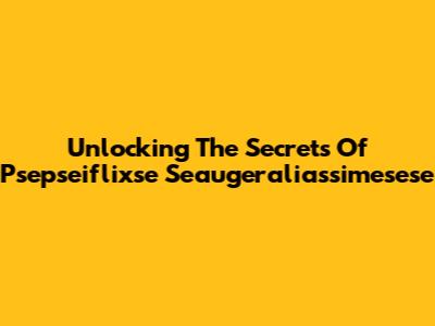 Unlocking The Secrets Of Psepseiflixse Seaugeraliassimesese