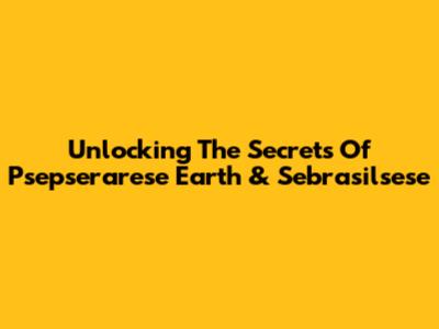 Unlocking The Secrets Of Psepserarese Earth & Sebrasilsese