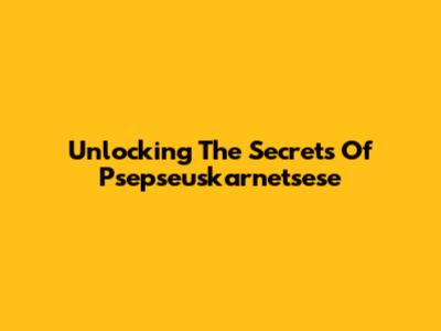 Unlocking The Secrets Of Psepseuskarnetsese