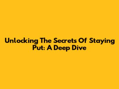Unlocking The Secrets Of Staying Put: A Deep Dive