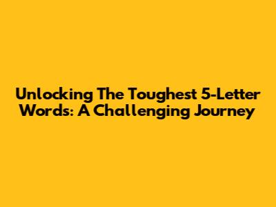 Unlocking The Toughest 5-Letter Words: A Challenging Journey