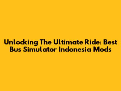 Unlocking The Ultimate Ride: Best Bus Simulator Indonesia Mods