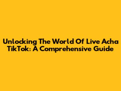 Unlocking The World Of Live Acha TikTok: A Comprehensive Guide