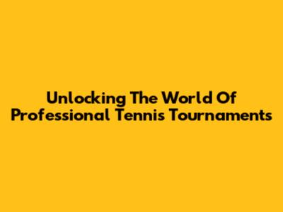 Unlocking The World Of Professional Tennis Tournaments